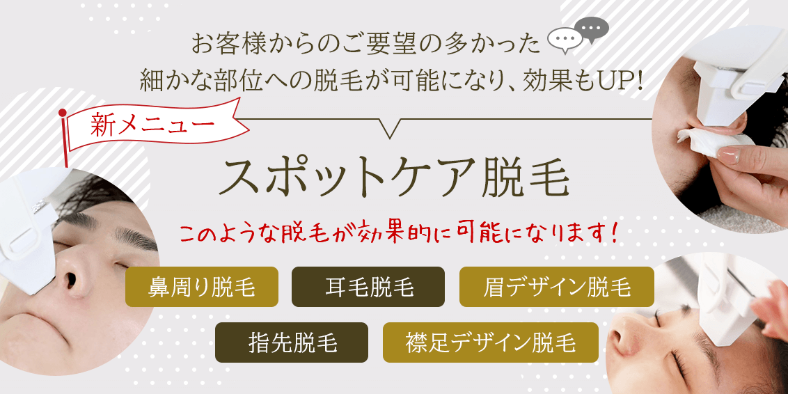 新メニュー「スポットケア脱毛」お客様からのご要望の多かった細かな部位への脱毛が可能になり効果もUP！「鼻周り脱毛・耳毛脱毛・眉デザイン脱毛・指先脱毛・襟足デザイン脱毛」このような脱毛が効果的に可能になります！